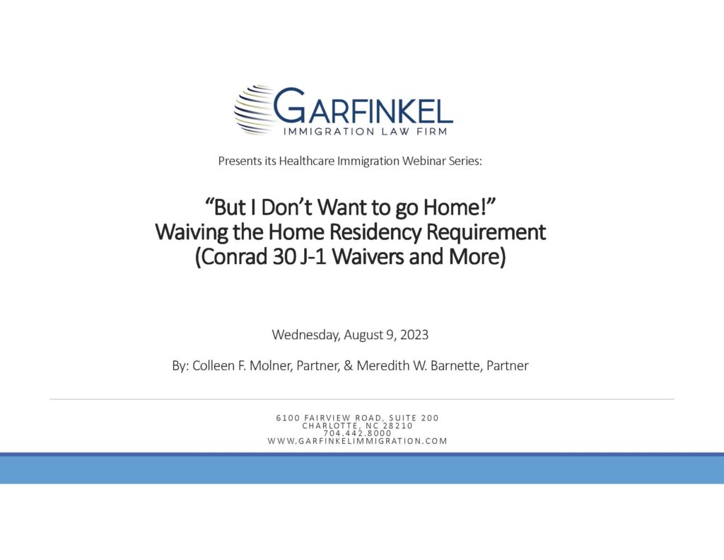 Garfinkel Immigration Law Firm presents its Healthcare Immigration Webinar Series: "But I Don’t Want to go Home!” Waiving the Home Residency Requirement (Conrad 30 J-1 Waivers and More). Wednesday, August 9, 2023. By: Colleen F. Molner, Partner, & Meredith W. Barnette, Partner.