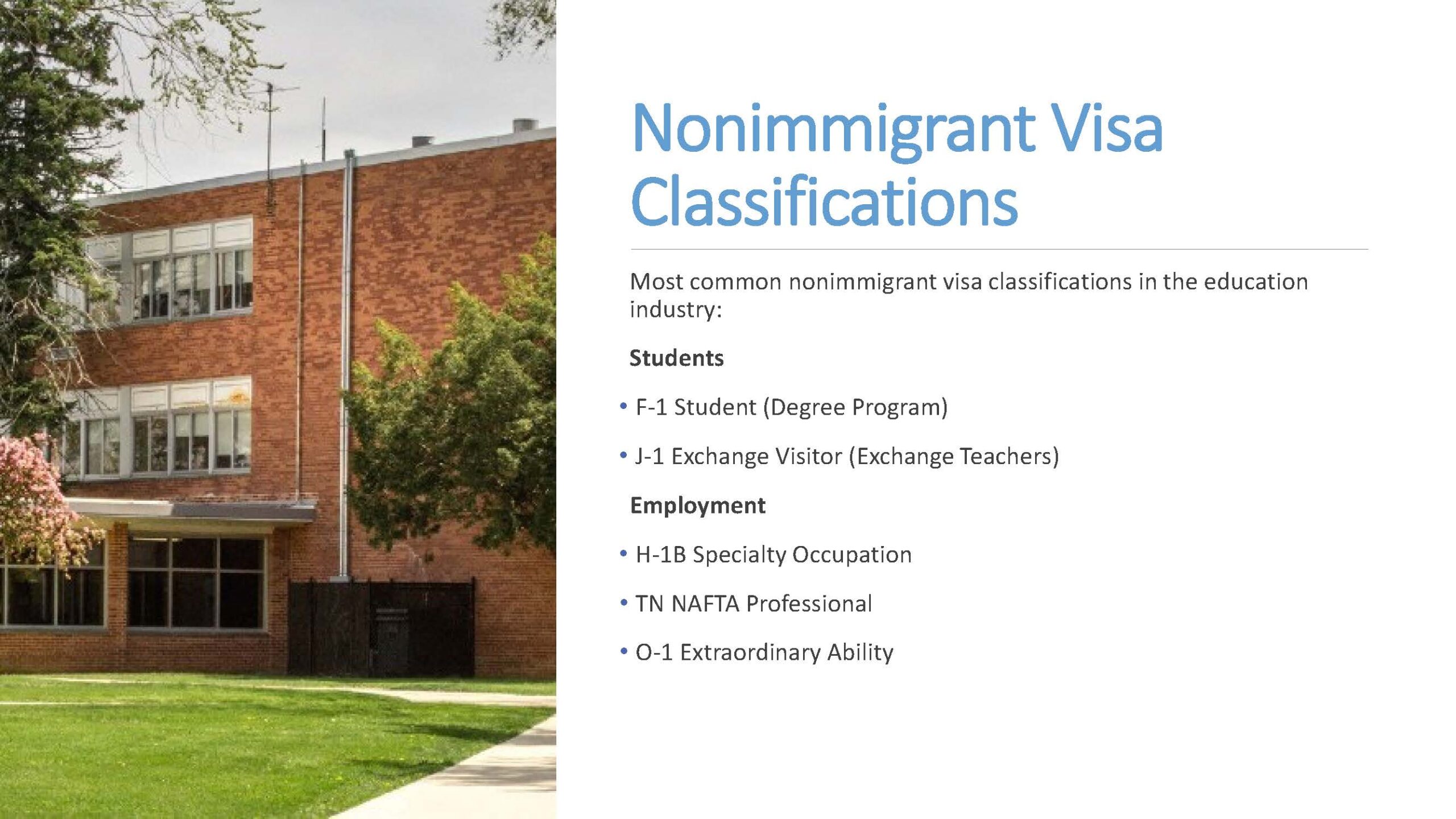 Nonimmigrant Visa Classifications. Most common nonimmigrant visa classifications in the education industry: Students, F-1 Student (Degree Program)
 J-1 Exchange Visitor (Exchange Teachers). 
Employment: H-1B Specialty Occupation, TN NAFTA Professional, O-1 Extraordinary Ability.

